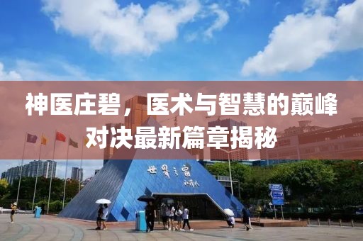 神醫(yī)莊碧，醫(yī)術(shù)與智慧的巔峰對(duì)決最新篇章揭秘
