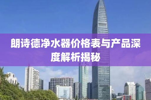 朗詩德凈水器價格表與產(chǎn)品深度解析揭秘