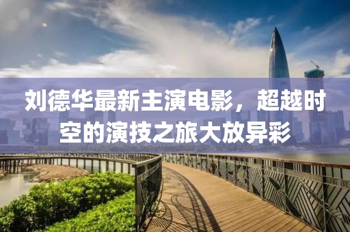 劉德華最新主演電影，超越時空的演技之旅大放異彩