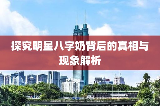 探究明星八字奶背后的真相與現(xiàn)象解析
