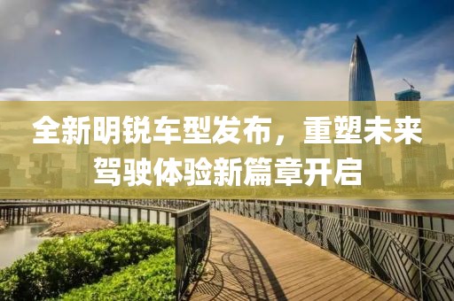 全新明銳車型發(fā)布，重塑未來駕駛體驗新篇章開啟