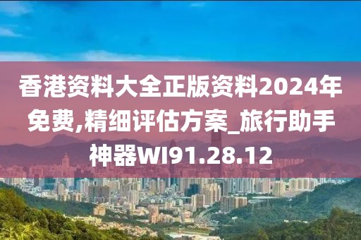 香港資料大全正版資料2024年免費,精細評估方案_旅行助手神器WI91.28.12