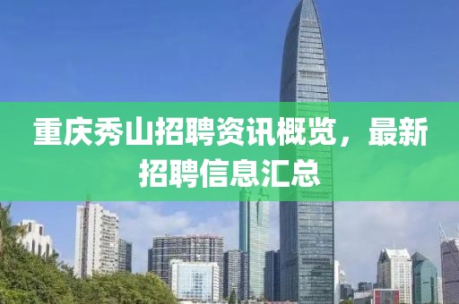 重慶秀山招聘資訊概覽，最新招聘信息匯總