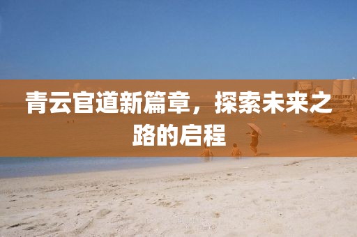 青云官道新篇章，探索未來之路的啟程