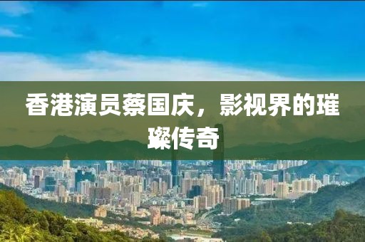 香港演員蔡國慶，影視界的璀璨傳奇