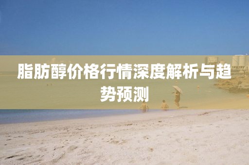 脂肪醇價(jià)格行情深度解析與趨勢預(yù)測