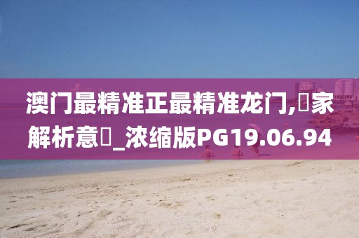 澳門最精準(zhǔn)正最精準(zhǔn)龍門,專家解析意見_濃縮版PG19.06.94