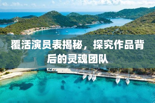 覆活演員表揭秘，探究作品背后的靈魂團(tuán)隊(duì)