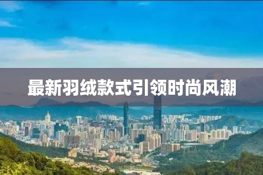 最新羽絨款式引領(lǐng)時(shí)尚風(fēng)潮