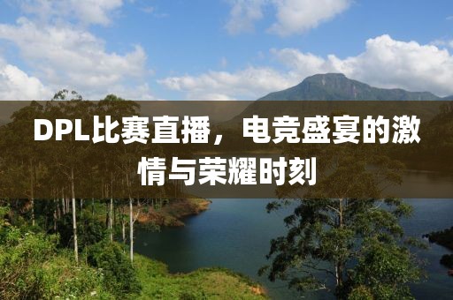 DPL比賽直播，電競盛宴的激情與榮耀時刻