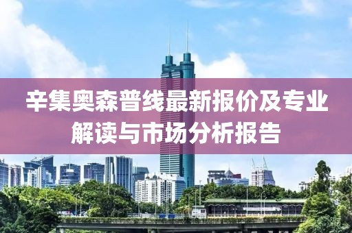 辛集奧森普線(xiàn)最新報(bào)價(jià)及專(zhuān)業(yè)解讀與市場(chǎng)分析報(bào)告