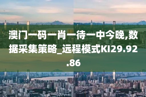 澳門一碼一肖一待一中今晚,數(shù)據(jù)采集策略_遠(yuǎn)程模式KI29.92.86