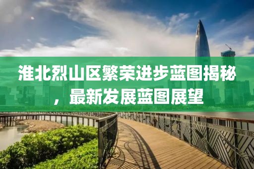淮北烈山區(qū)繁榮進(jìn)步藍(lán)圖揭秘，最新發(fā)展藍(lán)圖展望