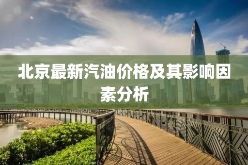 北京最新汽油價格及其影響因素分析