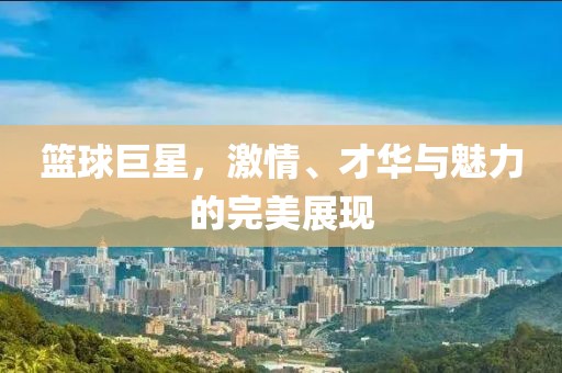 籃球巨星，激情、才華與魅力的完美展現(xiàn)