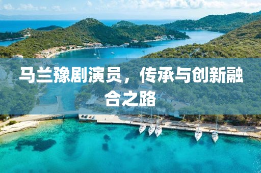 馬蘭豫劇演員，傳承與創(chuàng)新融合之路