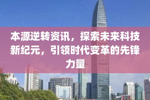 本源逆轉(zhuǎn)資訊，探索未來科技新紀(jì)元，引領(lǐng)時(shí)代變革的先鋒力量