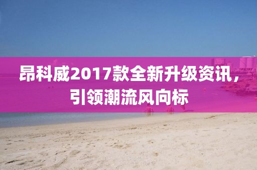 昂科威2017款全新升級資訊，引領(lǐng)潮流風(fēng)向標(biāo)