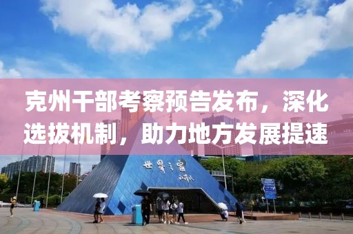 克州干部考察預(yù)告發(fā)布，深化選拔機(jī)制，助力地方發(fā)展提速