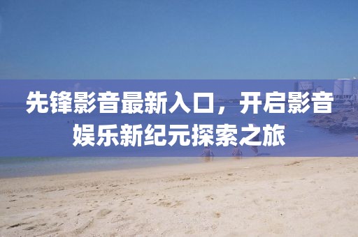 先鋒影音最新入口，開(kāi)啟影音娛樂(lè)新紀(jì)元探索之旅