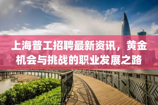 上海普工招聘最新資訊，黃金機會與挑戰(zhàn)的職業(yè)發(fā)展之路