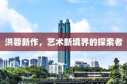 洪蓉新作，藝術(shù)新境界的探索者