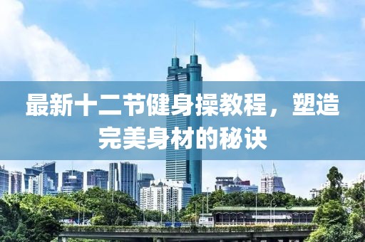 最新十二節(jié)健身操教程，塑造完美身材的秘訣