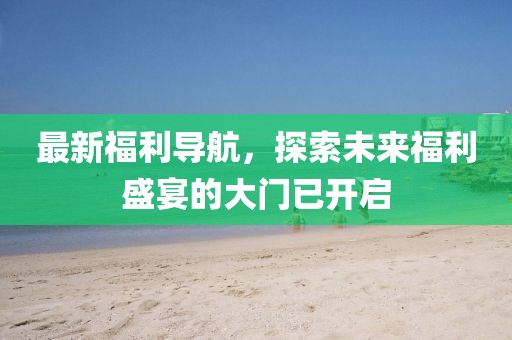 最新福利導(dǎo)航，探索未來福利盛宴的大門已開啟