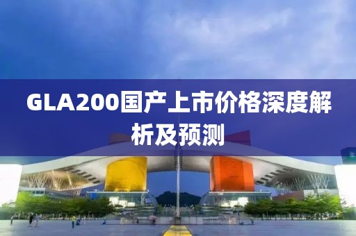 GLA200國(guó)產(chǎn)上市價(jià)格深度解析及預(yù)測(cè)