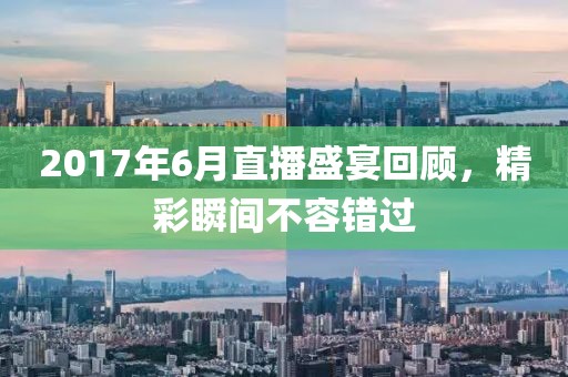 2017年6月直播盛宴回顧，精彩瞬間不容錯過