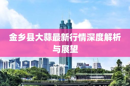 金鄉(xiāng)縣大蒜最新行情深度解析與展望
