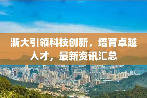 浙大引領(lǐng)科技創(chuàng)新，培育卓越人才，最新資訊匯總
