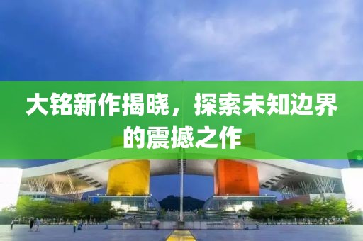 大銘新作揭曉，探索未知邊界的震撼之作