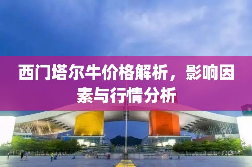 西門塔爾牛價格解析，影響因素與行情分析