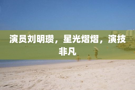 演員劉明瓚，星光熠熠，演技非凡