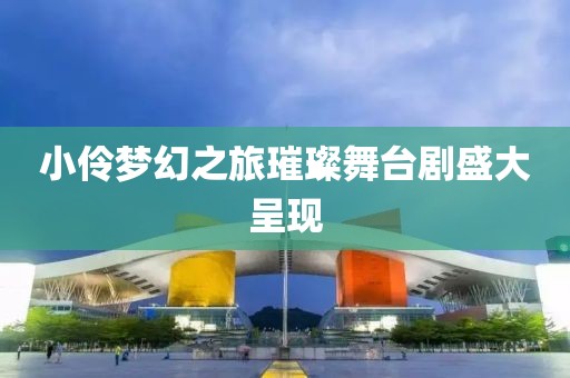 小伶夢幻之旅璀璨舞臺(tái)劇盛大呈現(xiàn)