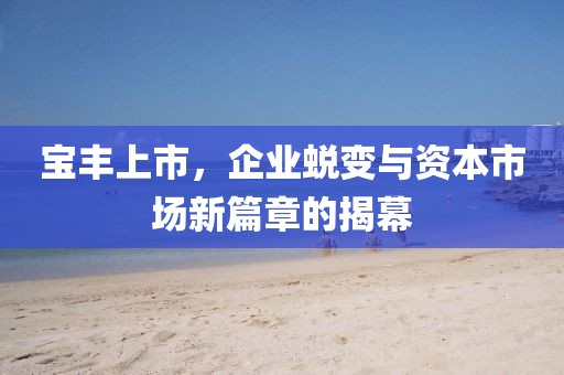 寶豐上市，企業(yè)蛻變與資本市場新篇章的揭幕