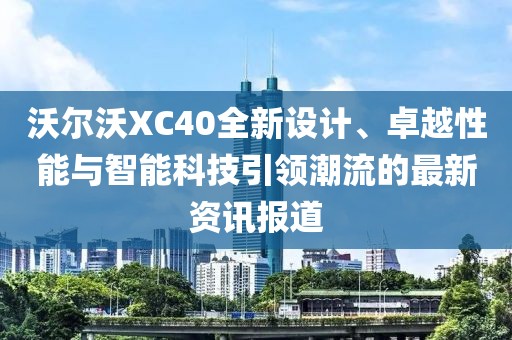 沃爾沃XC40全新設(shè)計、卓越性能與智能科技引領(lǐng)潮流的最新資訊報道