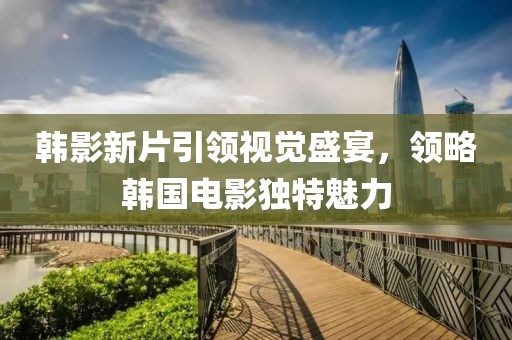 韓影新片引領(lǐng)視覺盛宴，領(lǐng)略韓國電影獨特魅力
