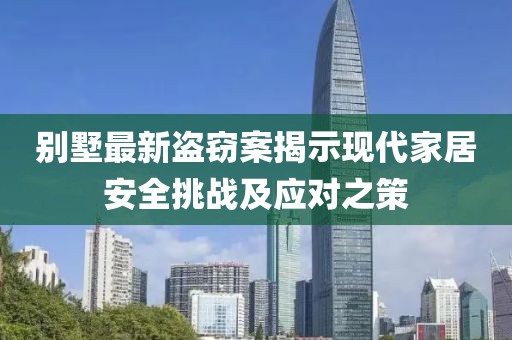 別墅最新盜竊案揭示現(xiàn)代家居安全挑戰(zhàn)及應(yīng)對(duì)之策