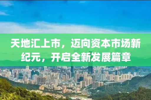 天地匯上市，邁向資本市場(chǎng)新紀(jì)元，開(kāi)啟全新發(fā)展篇章
