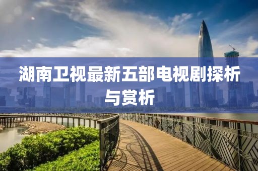 湖南衛(wèi)視最新五部電視劇探析與賞析