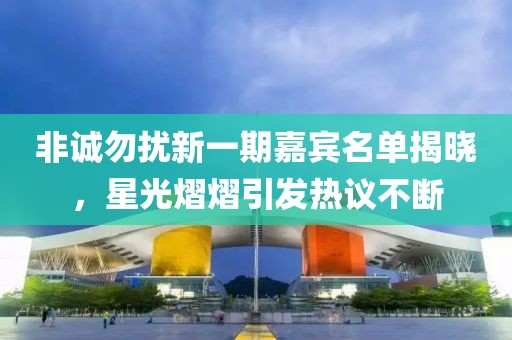 非誠(chéng)勿擾新一期嘉賓名單揭曉，星光熠熠引發(fā)熱議不斷