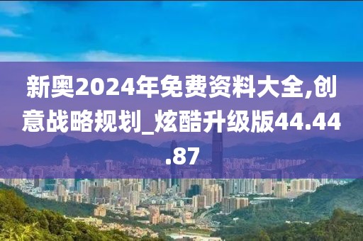 新奧2024年免費(fèi)資料大全,創(chuàng)意戰(zhàn)略規(guī)劃_炫酷升級版44.44.87