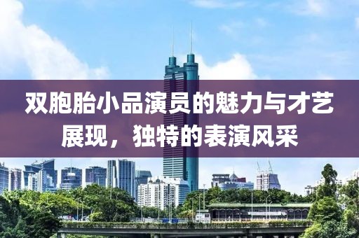雙胞胎小品演員的魅力與才藝展現(xiàn)，獨特的表演風采