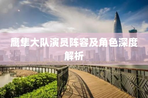 鷹隼大隊(duì)演員陣容及角色深度解析