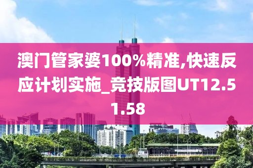 澳門管家婆100%精準(zhǔn),快速反應(yīng)計(jì)劃實(shí)施_競技版圖UT12.51.58