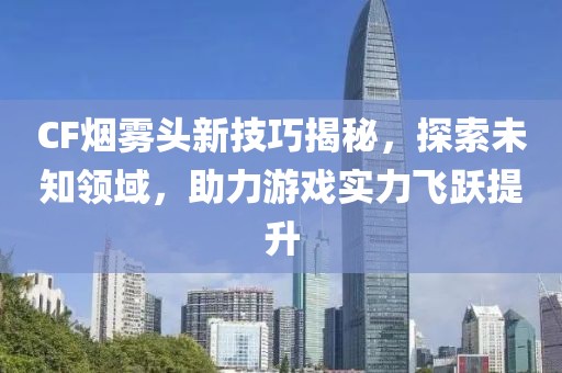 CF煙霧頭新技巧揭秘，探索未知領(lǐng)域，助力游戲?qū)嵙︼w躍提升