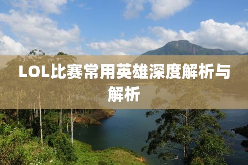 LOL比賽常用英雄深度解析與解析