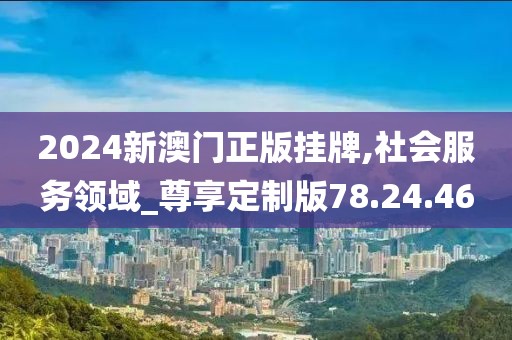 2024新澳門(mén)正版掛牌,社會(huì)服務(wù)領(lǐng)域_尊享定制版78.24.46